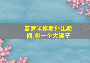 普罗米修斯外出期间,将一个大罐子