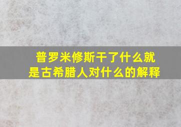 普罗米修斯干了什么就是古希腊人对什么的解释