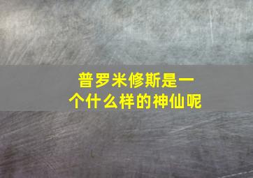 普罗米修斯是一个什么样的神仙呢