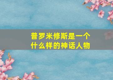 普罗米修斯是一个什么样的神话人物