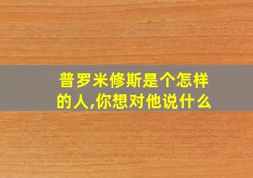 普罗米修斯是个怎样的人,你想对他说什么