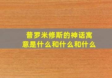 普罗米修斯的神话寓意是什么和什么和什么