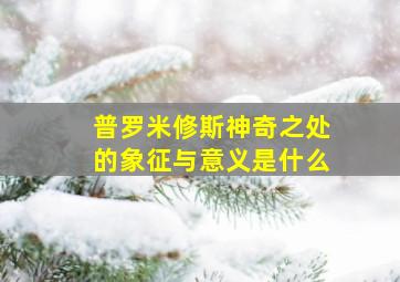 普罗米修斯神奇之处的象征与意义是什么