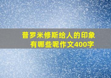 普罗米修斯给人的印象有哪些呢作文400字