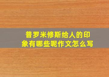 普罗米修斯给人的印象有哪些呢作文怎么写