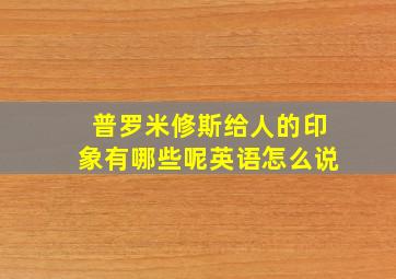 普罗米修斯给人的印象有哪些呢英语怎么说