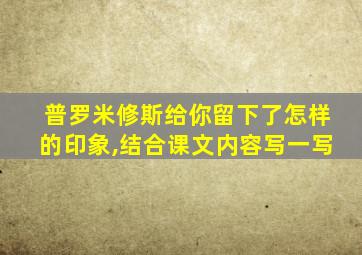 普罗米修斯给你留下了怎样的印象,结合课文内容写一写