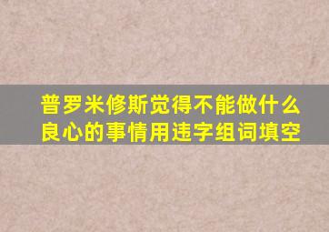 普罗米修斯觉得不能做什么良心的事情用违字组词填空