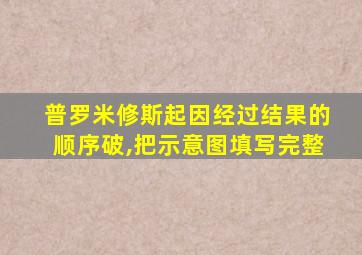 普罗米修斯起因经过结果的顺序破,把示意图填写完整