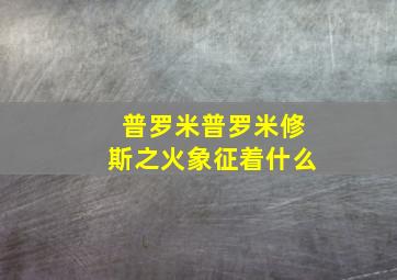 普罗米普罗米修斯之火象征着什么