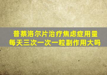 普萘洛尔片治疗焦虑症用量每天三次一次一粒副作用大吗