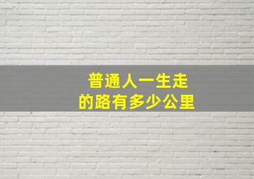 普通人一生走的路有多少公里