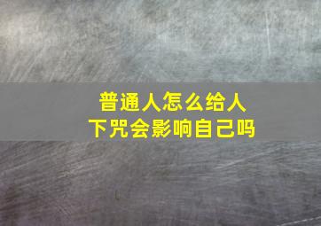 普通人怎么给人下咒会影响自己吗