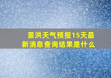 景洪天气预报15天最新消息查询结果是什么