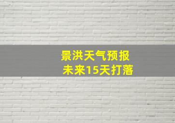 景洪天气预报未来15天打落