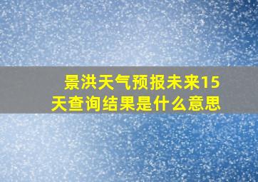 景洪天气预报未来15天查询结果是什么意思