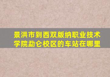 景洪市到西双版纳职业技术学院勐仑校区的车站在哪里