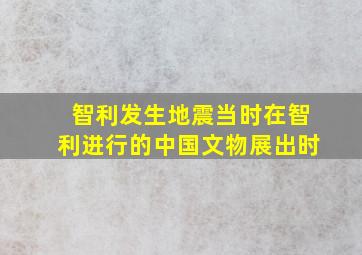 智利发生地震当时在智利进行的中国文物展出时