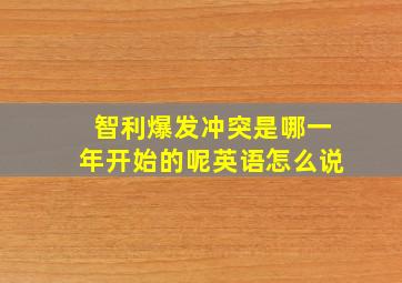 智利爆发冲突是哪一年开始的呢英语怎么说