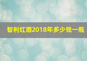 智利红酒2018年多少钱一瓶