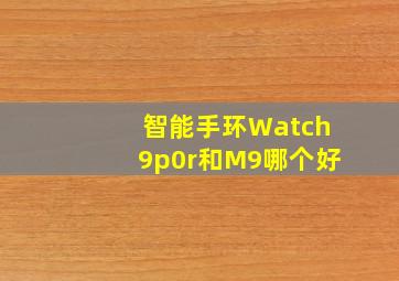 智能手环Watch9p0r和M9哪个好