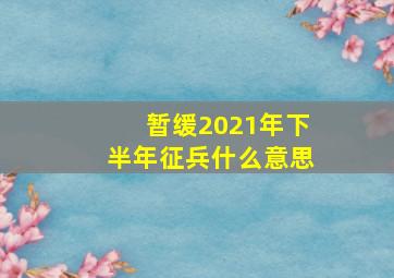 暂缓2021年下半年征兵什么意思