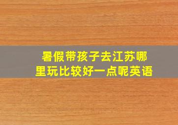 暑假带孩子去江苏哪里玩比较好一点呢英语