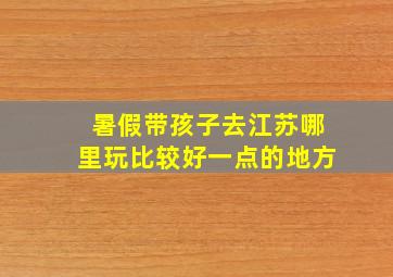 暑假带孩子去江苏哪里玩比较好一点的地方