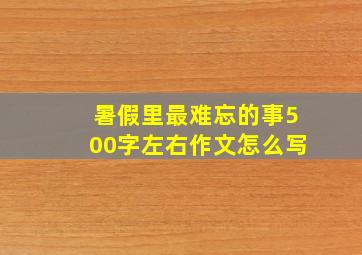 暑假里最难忘的事500字左右作文怎么写