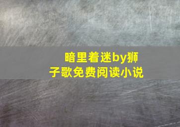 暗里着迷by狮子歌免费阅读小说