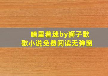 暗里着迷by狮子歌歌小说免费阅读无弹窗