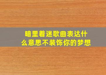 暗里着迷歌曲表达什么意思不装饰你的梦想