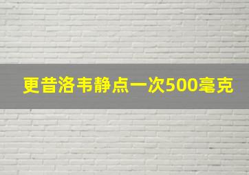 更昔洛韦静点一次500毫克