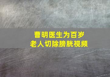 曹明医生为百岁老人切除膀胱视频