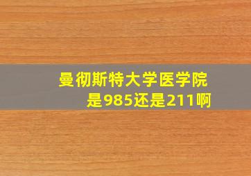 曼彻斯特大学医学院是985还是211啊