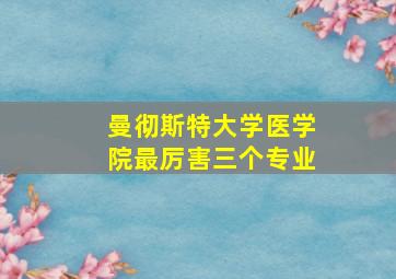 曼彻斯特大学医学院最厉害三个专业