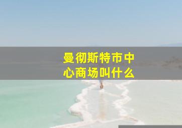 曼彻斯特市中心商场叫什么