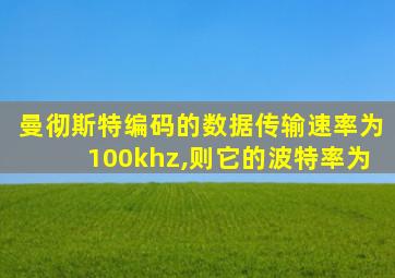 曼彻斯特编码的数据传输速率为100khz,则它的波特率为