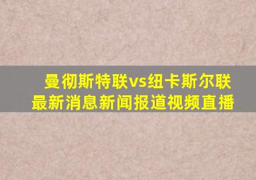 曼彻斯特联vs纽卡斯尔联最新消息新闻报道视频直播