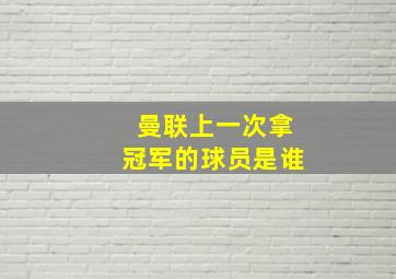 曼联上一次拿冠军的球员是谁