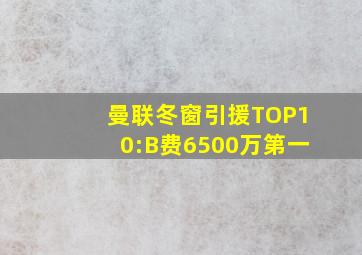 曼联冬窗引援TOP10:B费6500万第一