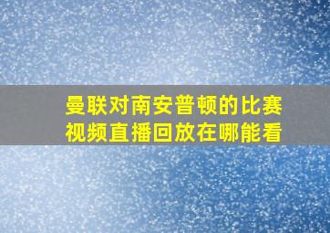 曼联对南安普顿的比赛视频直播回放在哪能看