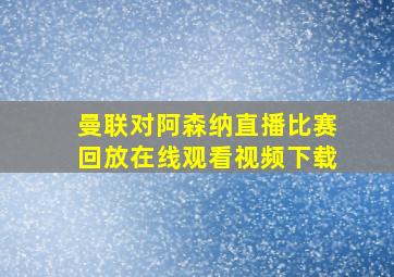 曼联对阿森纳直播比赛回放在线观看视频下载