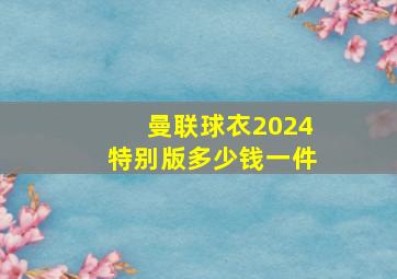 曼联球衣2024特别版多少钱一件