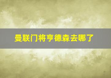 曼联门将亨德森去哪了