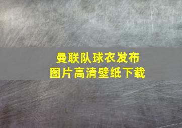 曼联队球衣发布图片高清壁纸下载