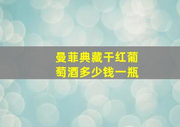 曼菲典藏干红葡萄酒多少钱一瓶