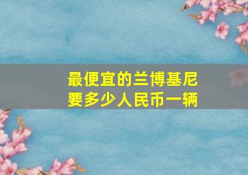 最便宜的兰博基尼要多少人民币一辆