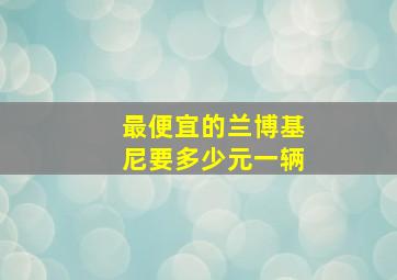 最便宜的兰博基尼要多少元一辆