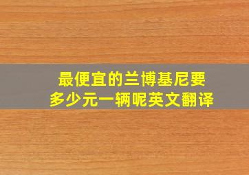 最便宜的兰博基尼要多少元一辆呢英文翻译